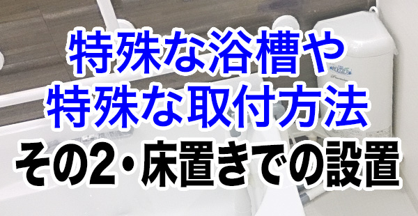 特殊な浴槽や取付方法の設置事例　その2・床置きでの設置